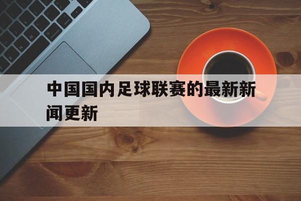 中国国内足球联赛的最新新闻更新