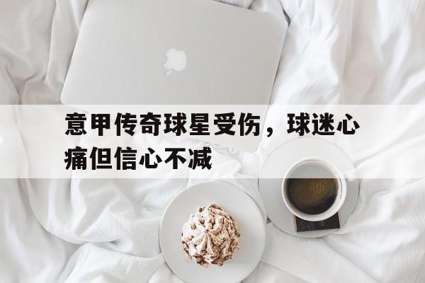 意甲传奇球星受伤，球迷心痛但信心不减