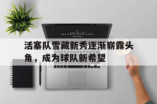 活塞队雪藏新秀逐渐崭露头角，成为球队新希望