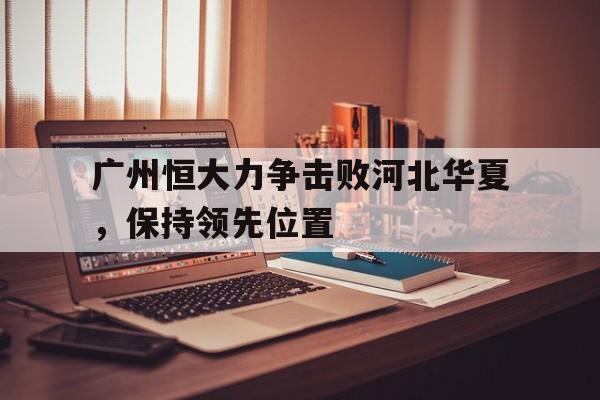 广州恒大力争击败河北华夏，保持领先位置