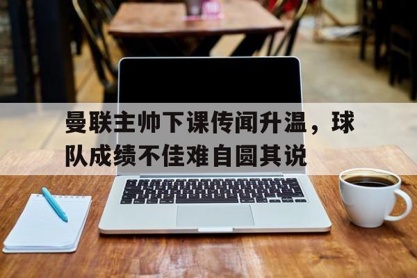 曼联主帅下课传闻升温，球队成绩不佳难自圆其说