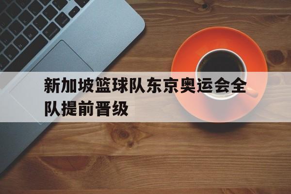 新加坡篮球队东京奥运会全队提前晋级